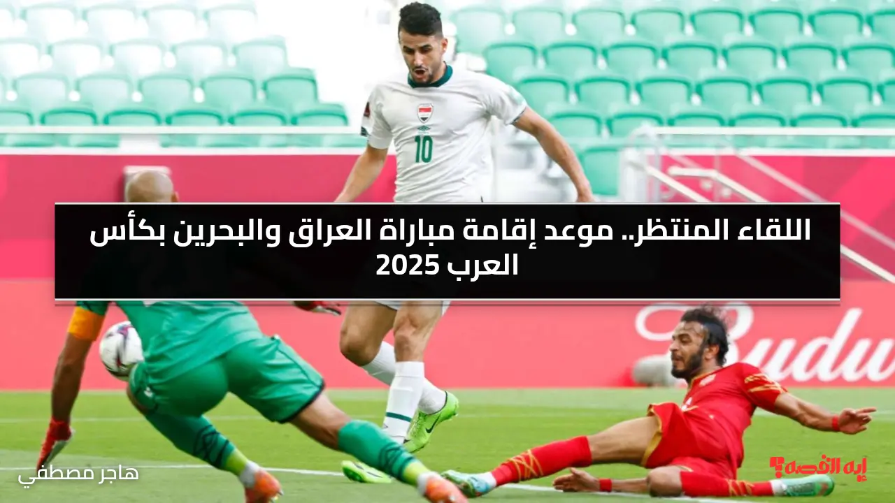 اللقاء المنتظر.. موعد إقامة مباراة العراق والبحرين بكأس العرب 2025